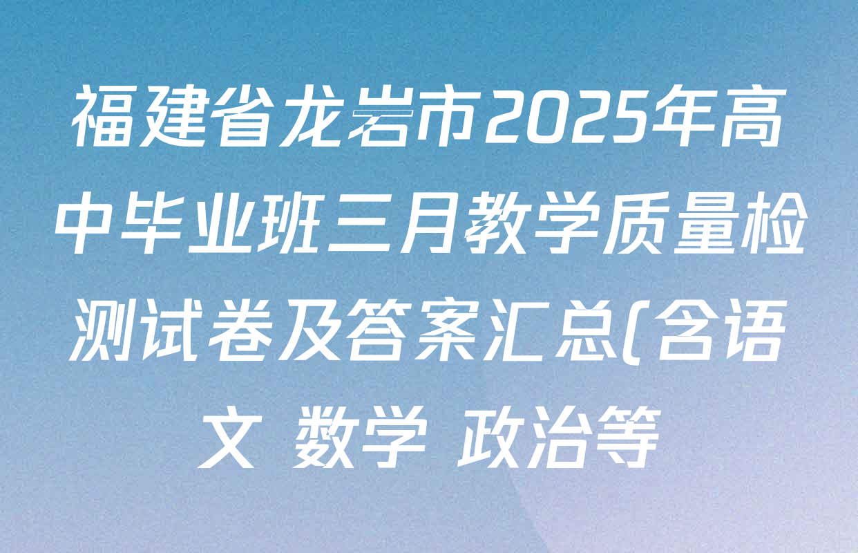 福建省龙岩市2025年高中毕业班三月教学质量检测试卷及答案汇总(含语文 数学 政治等) 福建省龙岩市2025年高中毕业班三月教学质量检测试卷及答案汇总(含语文 数学 政治等)